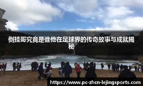 倒挂哥究竟是谁他在足球界的传奇故事与成就揭秘