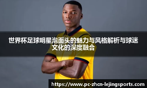 世界杯足球明星泡面头的魅力与风格解析与球迷文化的深度融合